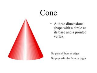 Cone A three dimensional shape with a circle at its base and a pointed vertex. No perpendicular faces or edges No parallel faces or edges 