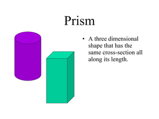 Prism A three dimensional shape that has the same cross-section all along its length. 