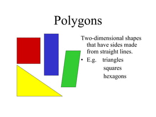 Polygons Two-dimensional shapes that have sides made from straight lines. E.g.  triangles squares hexagons 