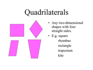 Quadrilaterals Any two-dimensional shapes with four straight sides. E.g. square rhombus rectangle trapezium kite 