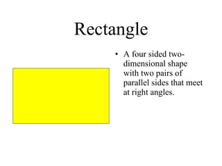 Rectangle A four sided two-dimensional shape with two pairs of parallel sides that meet at right angles. 