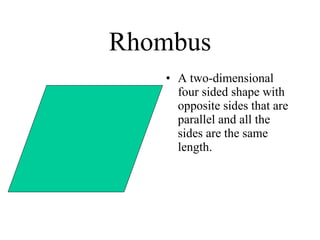 Rhombus A two-dimensional four sided shape with opposite sides that are parallel and all the sides are the same length. 