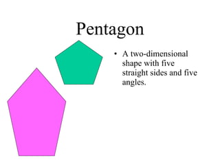 Pentagon A two-dimensional shape with five straight sides and five angles. 