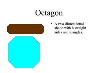 Octagon A two-dimensional shape with 8 straight sides and 8 angles. 