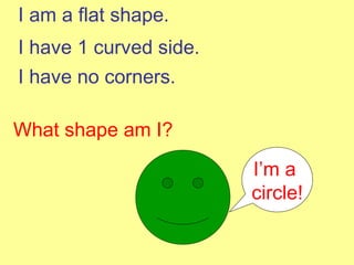 I am a flat shape. I have 1 curved side. I have no corners. What shape am I? I’m a  circle! 
