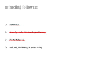 attracting followers


  Be famous


  Be really, really, ridiculously good looking


  Pay for followers


  Be funny, interesting, or entertaining
 