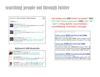 searching people out through twitter

                                 site:twitter.com AND intitle:"on twitter" AND
                                 ("hr" OR "human resources") AND ("phr" OR
                                 "sphr") -hiring -bull.hn -inurl:members -
                                 inurl:following -inurl:status -inurl:jobs




     #jobsearch AND #nashville
 