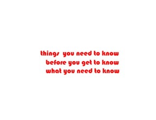 things you need to know
  before you get to know
  what you need to know
 