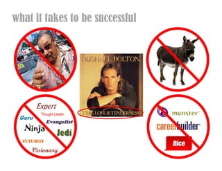what it takes to be successful




        Expert
         Thought Leader
 Guru
             Evangelist
  Ninja
                  Jedi
  FUTURIST

     Visionary
 