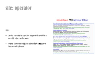 site: operator

                                                site:dell.com AND (director OR vp)



site:

C Limits results to certain keywords within a
  specific site or domain

C There can be no space between site: and
  the search phrase
 
