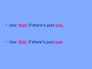• Use ‘that’ if there’s just one.



• Use ‘this’ if there’s just one.
 