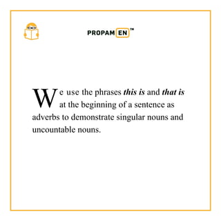 PROPAM EN
We use the phrases this is and that is
at the beginning of a sentence as
adverbs to demonstrate singular nouns and
uncountable nouns.
 