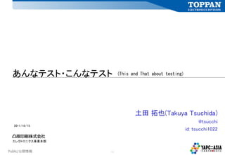 あんなテスト・こんなテスト        (This and That about testing)




                             土田 拓也(Takuya Tsuchida)
                                                             @tsucchi
  2011/10/15
                                                      id: tsucchi1022

 エレクトロニクス事業本部


Public/公開情報     -1-
 