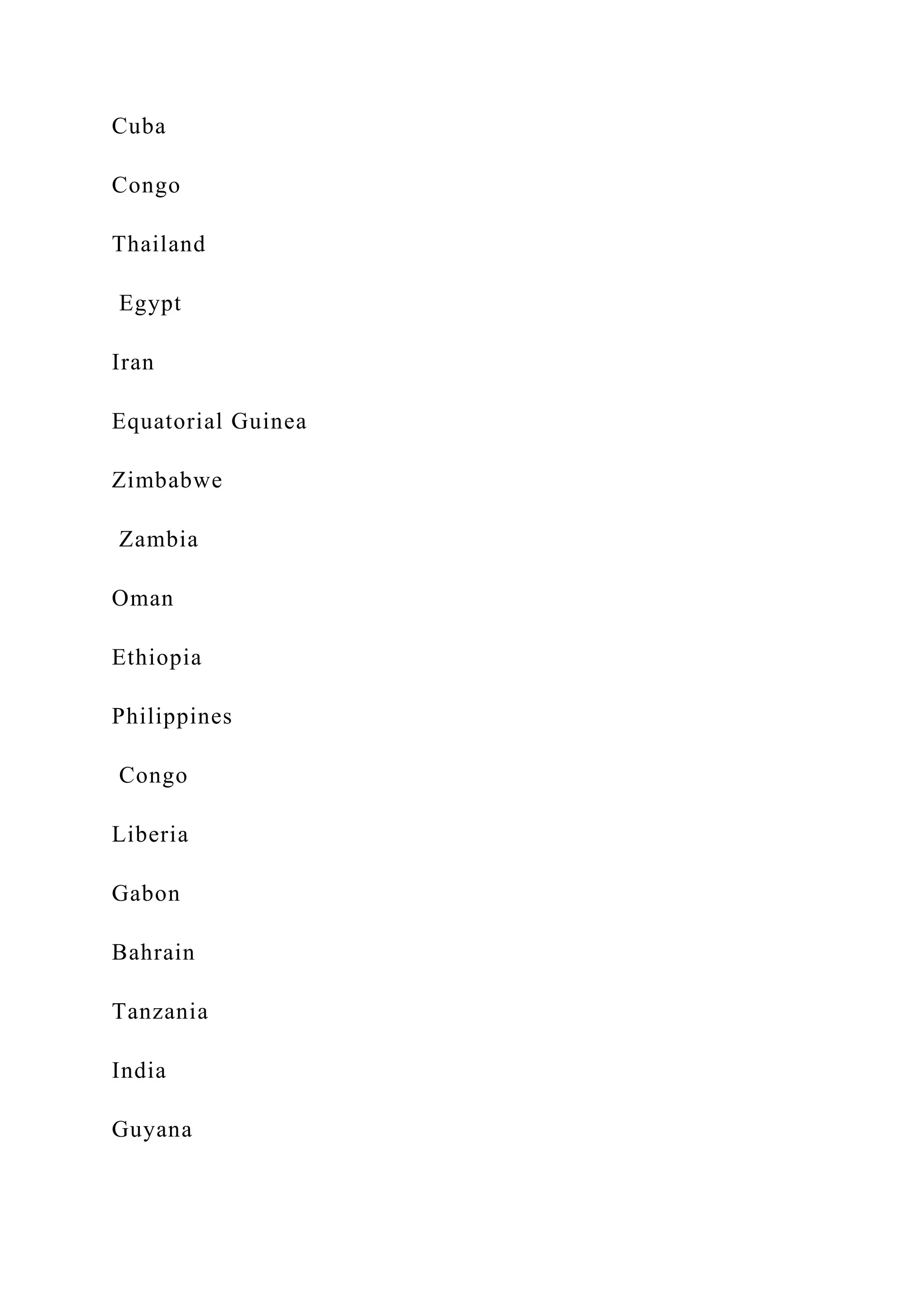 Cuba
Congo
Thailand
Egypt
Iran
Equatorial Guinea
Zimbabwe
Zambia
Oman
Ethiopia
Philippines
Congo
Liberia
Gabon
Bahrain
Tanzania
India
Guyana
 