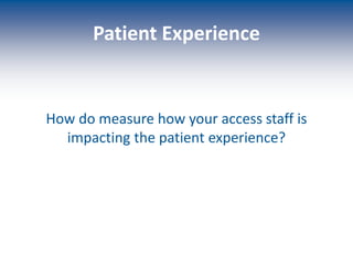 Patient Experience
How do measure how your access staff is
impacting the patient experience?
 