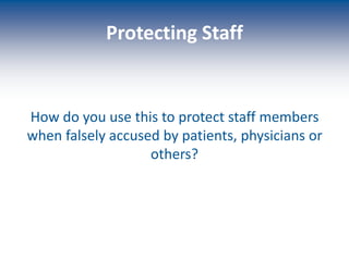 Protecting Staff
How do you use this to protect staff members
when falsely accused by patients, physicians or
others?
 