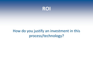 ROI
How do you justify an investment in this
process/technology?
 