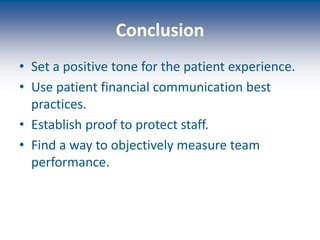 Conclusion
• Set a positive tone for the patient experience.
• Use patient financial communication best
practices.
• Establish proof to protect staff.
• Find a way to objectively measure team
performance.
 