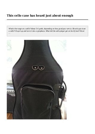 This cello case has heard just about enough
What's the range on a cello? About 3-4 yards, depending on how good your arm is. How do you tune
a cello? Chop it up and turn it into a xylophone. What did the cello player get on his IQ test? Drool.
...
 
