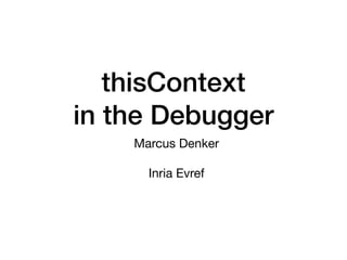 thisContext
in the Debugger
Marcus Denker
Inria Evref
 