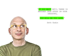 "IF YOU WAIT UNTIL THERE IS
ANOTHER CASE STUDY IN YOUR
         INDUSTRY,

  YOU WILL BE TOO LATE.”

        Seth Godin




                              2
 