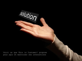 Voici ce que This is Customer! propose
pour agir et maîtriser ces interactions
                                          21
 