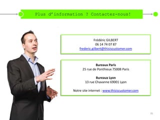 Plus d’information ? Contactez-nous!




                            Frédéric GILBERT
                              06 14 74 07 87
                  frederic.gilbert@thisiscustomer.com



                             Bureaux Paris
                    25 rue de Ponthieux 75008 Paris

                             Bureaux Lyon
                      13 rue Chavanne 69001 Lyon

              Notre site internet : www.thisiscustomer.com




                                                             35
 