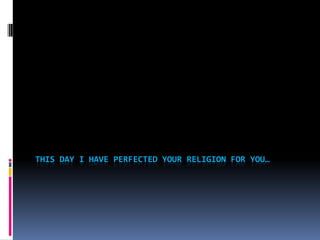 THIS DAY I HAVE PERFECTED YOUR RELIGION FOR YOU…
 