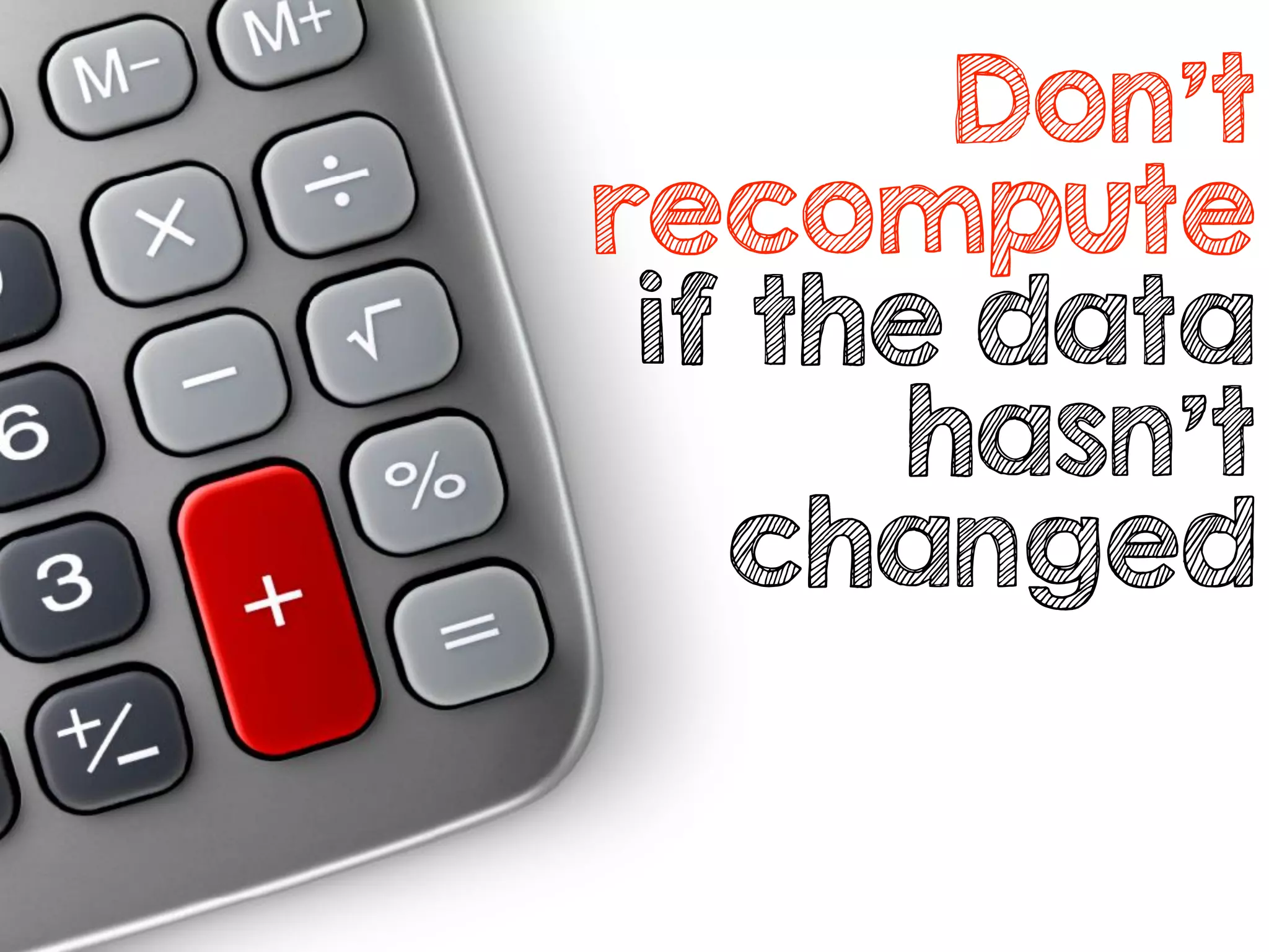 Don’t
recompute
if the data
hasn’t
changed
 