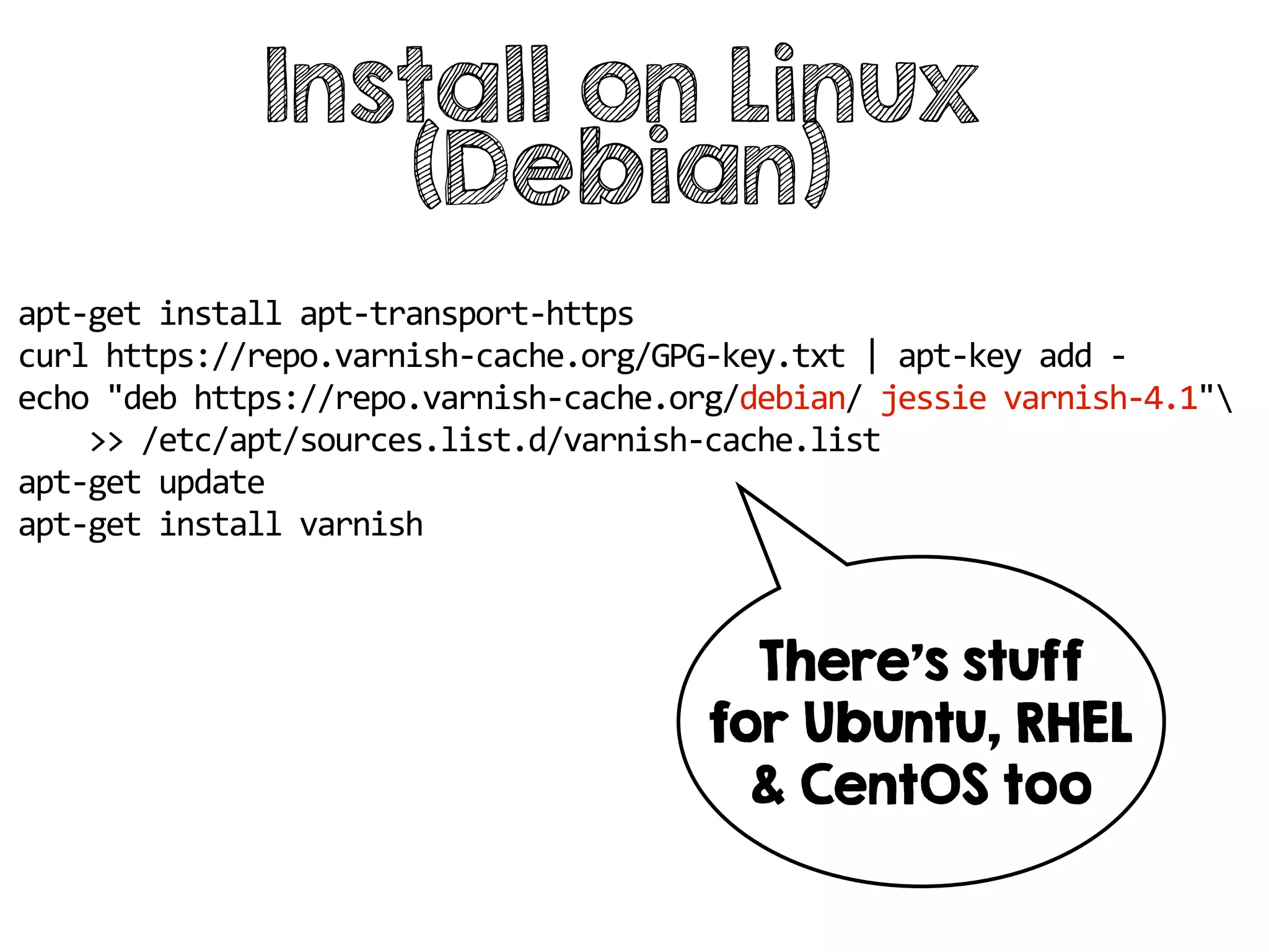 apt-get install apt-transport-https
curl https://repo.varnish-cache.org/GPG-key.txt | apt-key add -
echo "deb https://repo.varnish-cache.org/debian/ jessie varnish-4.1"
>> /etc/apt/sources.list.d/varnish-cache.list
apt-get update
apt-get install varnish
Install on Linux
(Debian)
There's stuff
for Ubuntu, RHEL
& CentOS too
 