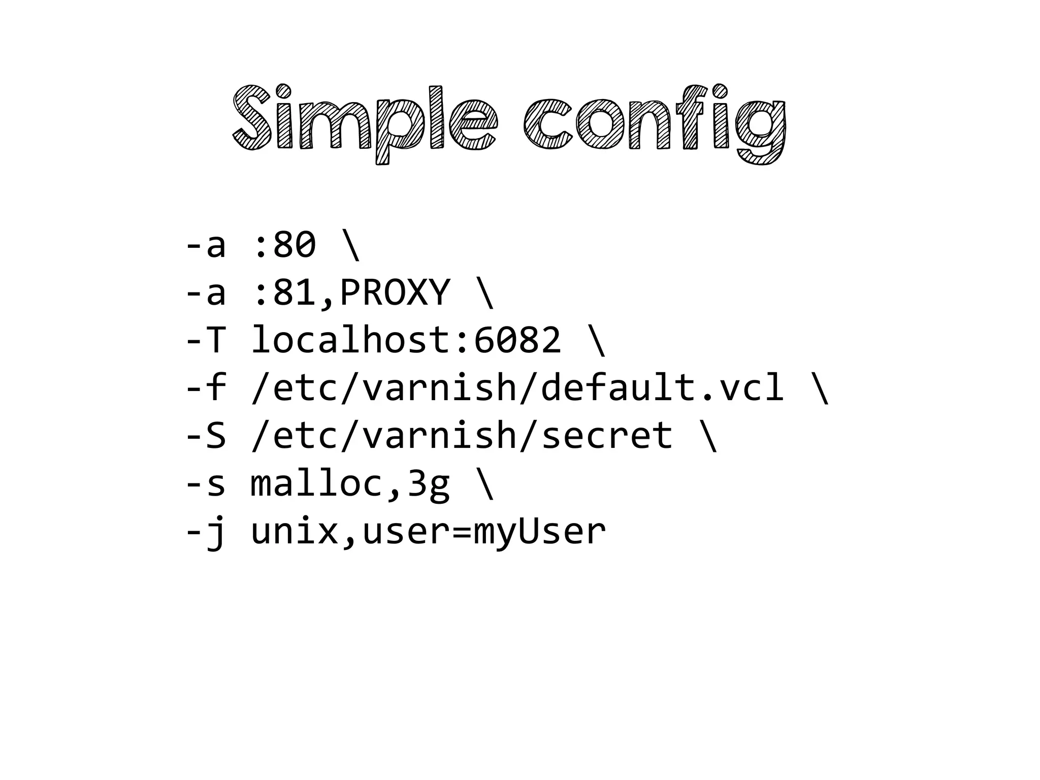 -a :80 
-a :81,PROXY 
-T localhost:6082 
-f /etc/varnish/default.vcl 
-S /etc/varnish/secret 
-s malloc,3g 
-j unix,user=myUser
Simple config
 