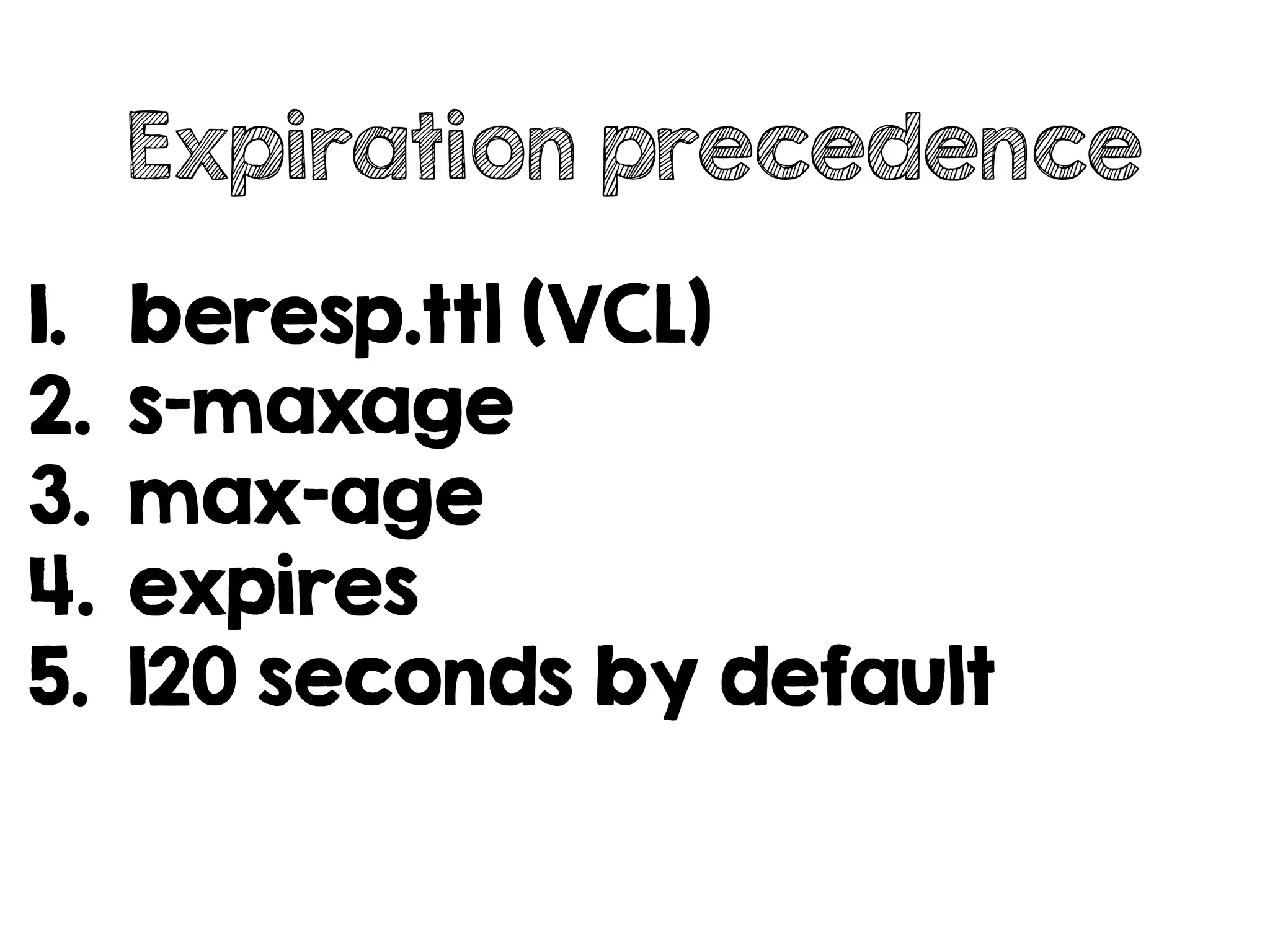 Expiration precedence
1. beresp.ttl (VCL)
2. s-maxage
3. max-age
4. expires
5. 120 seconds by default
 