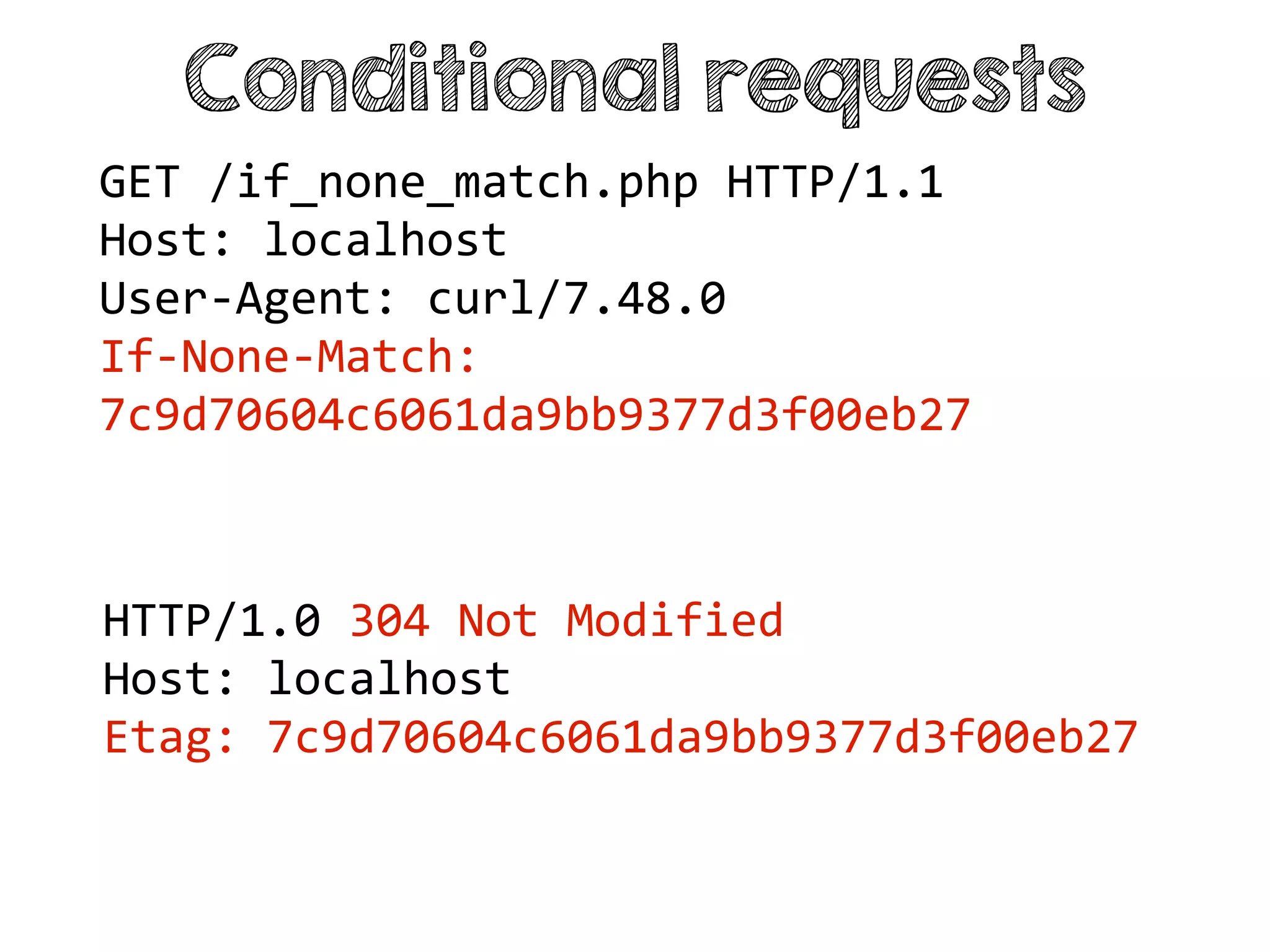 Conditional requests
HTTP/1.0 304 Not Modified
Host: localhost
Etag: 7c9d70604c6061da9bb9377d3f00eb27
GET /if_none_match.php HTTP/1.1
Host: localhost
User-Agent: curl/7.48.0
If-None-Match:
7c9d70604c6061da9bb9377d3f00eb27
 