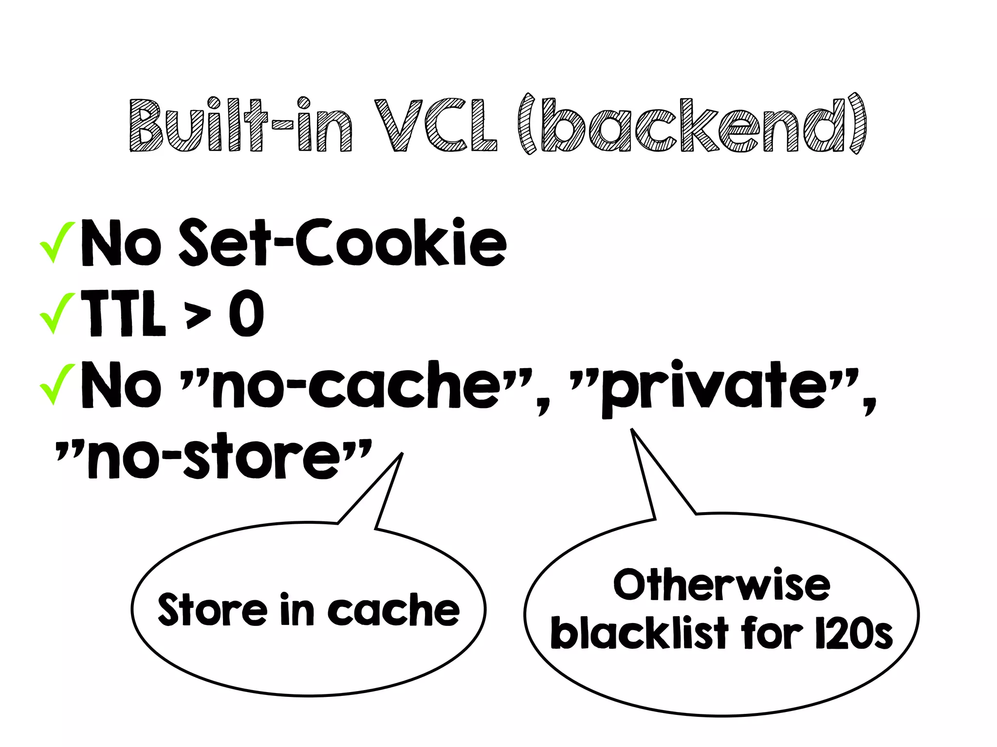 ✓No Set-Cookie
✓TTL > 0
✓No "no-cache", "private",
"no-store"
Built-in VCL (backend)
Store in cache
Otherwise
blacklist for 120s
 