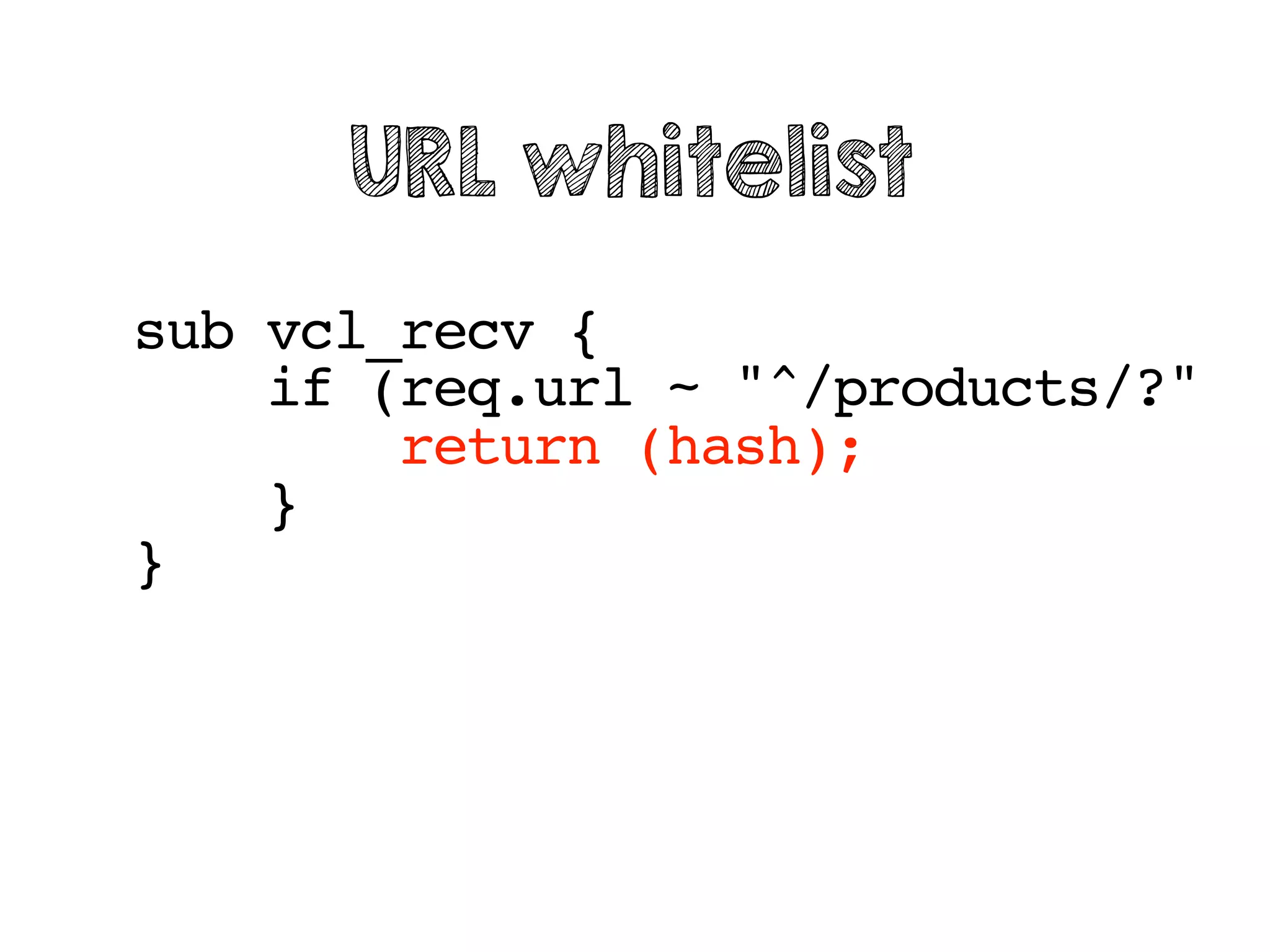 sub vcl_recv {
if (req.url ~ "^/products/?"
return (hash);
}
}
URL whitelist
 