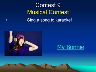 Contest 9
Musical Contest
• Sing a song to karaoke!
My Bonnie
 