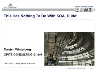 This Has Nothing To Do With SOA, Dude!




Torsten Winterberg
OPITZ CONSULTING GmbH

ODTUG 2011, Long Beach, California

                   “This Has Nothing To Do With SOA, Dude!”, ODTUG 2011, Long Beach, California   © OPITZ CONSULTING GmbH 2011   Seite 1
 