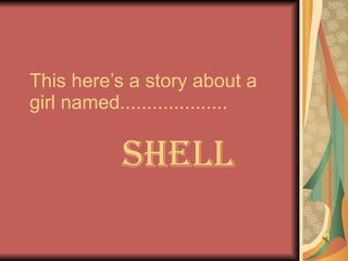 This here’s a story about a girl named.................... Shell 