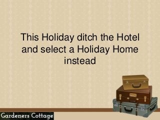 This Holiday ditch the Hotel
and select a Holiday Home
instead
 