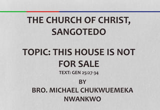 BY
BRO. MICHAEL CHUKWUEMEKA
NWANKWO
TOPIC: THIS HOUSE IS NOT
FOR SALE
TEXT: GEN 25:27-34
THE CHURCH OF CHRIST,
SANGOTEDO
 