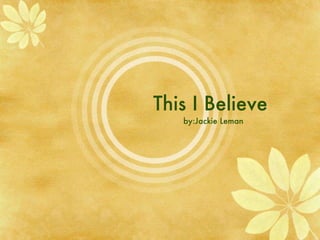 This I Believe  by:Jackie Leman 