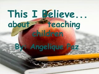 This I Believe... about  teaching  children By: Angelique Paz 