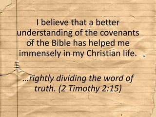 I believe that a better
understanding of the covenants
of the Bible has helped me
immensely in my Christian life.
…rightly dividing the word of
truth. (2 Timothy 2:15)
 