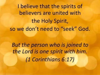 I believe that the spirits of
believers are united with
the Holy Spirit,
so we don’t need to “seek” God.
But the person who is joined to
the Lord is one spirit with him.
(1 Corinthians 6:17)
 