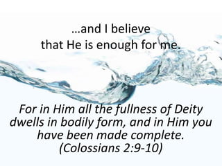 …and I believe
that He is enough for me.
For in Him all the fullness of Deity
dwells in bodily form, and in Him you
have been made complete.
(Colossians 2:9-10)
 