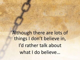 Although there are lots of
things I don’t believe in,
I’d rather talk about
what I do believe…
 