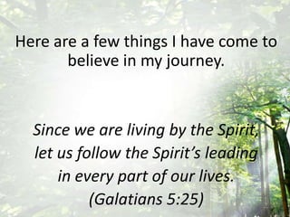Here are a few things I have come to
believe in my journey.
Since we are living by the Spirit,
let us follow the Spirit’s leading
in every part of our lives.
(Galatians 5:25)
 