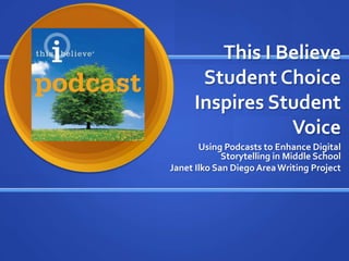 This I Believe
Student Choice
Inspires Student
Voice
Using Podcasts to Enhance Digital
Storytelling in Middle School
Janet Ilko San Diego Area Writing Project

 