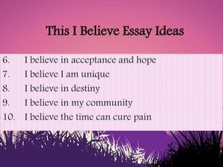 This I Believe Essay Ideas
6. I believe in acceptance and hope
7. I believe I am unique
8. I believe in destiny
9. I belie...