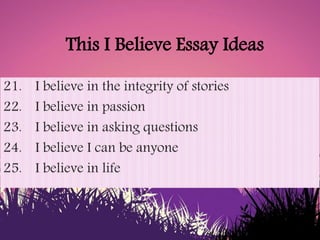 This I Believe Essay Ideas
21. I believe in the integrity of stories
22. I believe in passion
23. I believe in asking ques...
